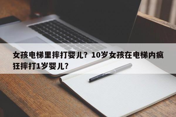 女孩电梯里摔打婴儿？10岁女孩在电梯内疯狂摔打1岁婴儿？-第3张图片-890百科网