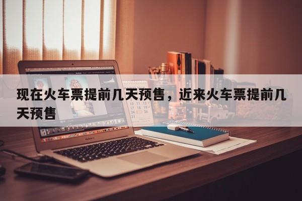 现在火车票提前几天预售，近来火车票提前几天预售-第1张图片-890百科网