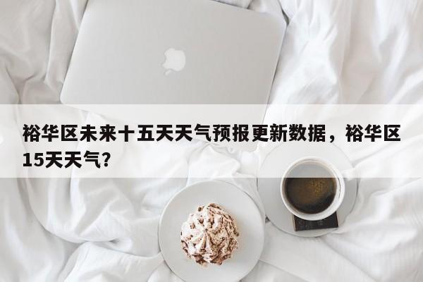 裕华区未来十五天天气预报更新数据，裕华区15天天气？-第1张图片-890百科网