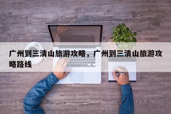 广州到三清山旅游攻略，广州到三清山旅游攻略路线-第1张图片-890百科网