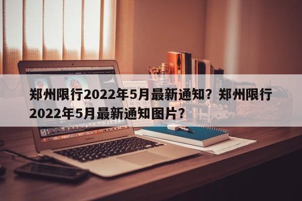 郑州限行2022年5月最新通知？郑州限行2022年5月最新通知图片？-第1张图片-890百科网