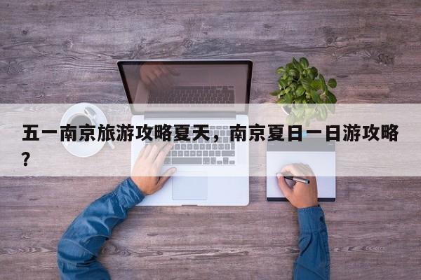 五一南京旅游攻略夏天，南京夏日一日游攻略？-第3张图片-890百科网