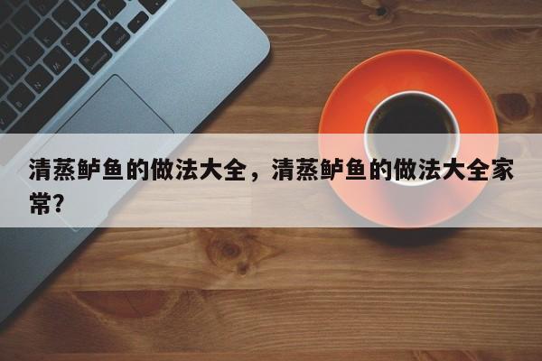 清蒸鲈鱼的做法大全，清蒸鲈鱼的做法大全家常？-第2张图片-890百科网