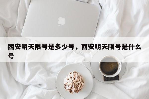 西安明天限号是多少号，西安明天限号是什么号-第1张图片-890百科网