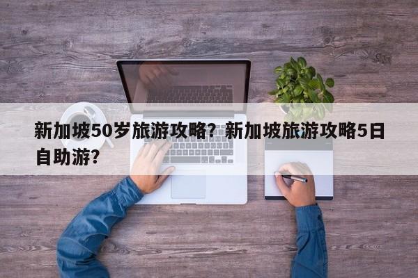 新加坡50岁旅游攻略？新加坡旅游攻略5日自助游？-第1张图片-890百科网