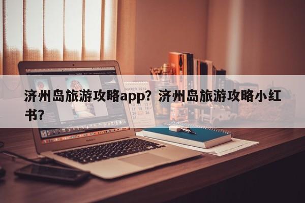 济州岛旅游攻略app？济州岛旅游攻略小红书？-第1张图片-890百科网