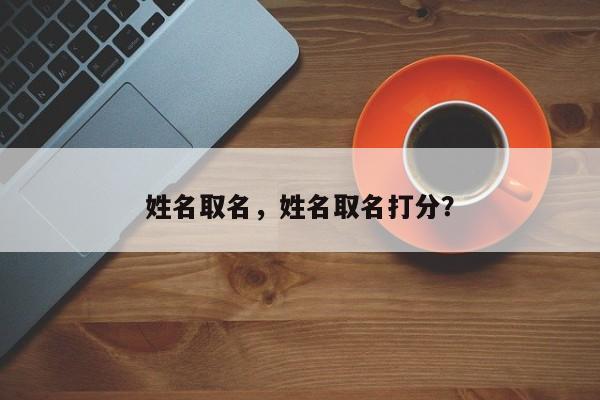 姓名取名，姓名取名打分？-第3张图片-890百科网