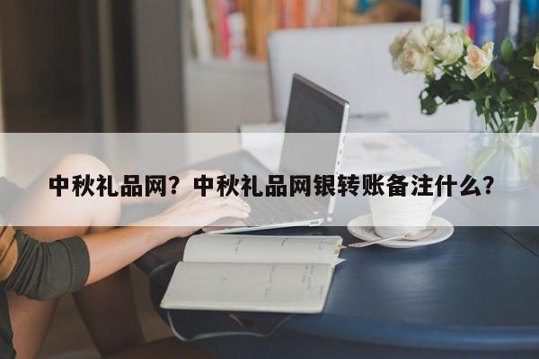 中秋礼品网？中秋礼品网银转账备注什么？-第2张图片-890百科网