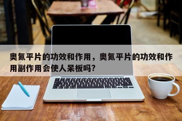 奥氮平片的功效和作用，奥氮平片的功效和作用副作用会使人呆板吗?-第3张图片-890百科网