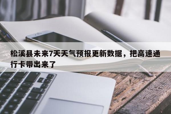 松溪县未来7天天气预报更新数据，把高速通行卡带出来了-第3张图片-890百科网