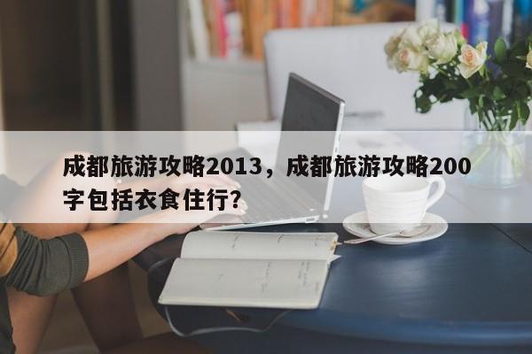 成都旅游攻略2013，成都旅游攻略200字包括衣食住行？-第2张图片-890百科网
