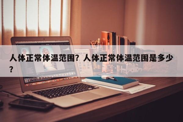 人体正常体温范围？人体正常体温范围是多少？-第1张图片-890百科网