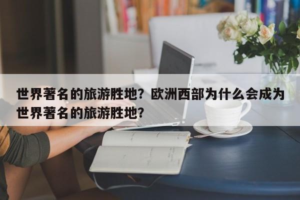 世界著名的旅游胜地？欧洲西部为什么会成为世界著名的旅游胜地？-第2张图片-890百科网