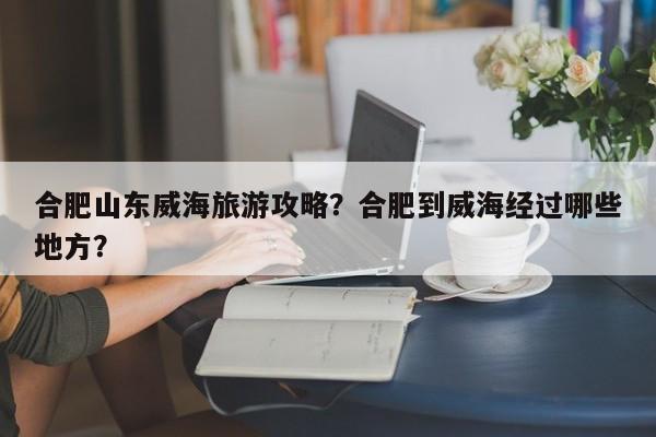 合肥山东威海旅游攻略？合肥到威海经过哪些地方？-第2张图片-890百科网