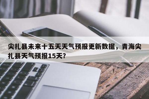 尖扎县未来十五天天气预报更新数据，青海尖扎县天气预报15天？-第3张图片-890百科网