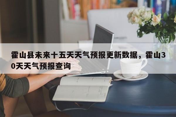 霍山县未来十五天天气预报更新数据，霍山30天天气预报查询-第1张图片-890百科网