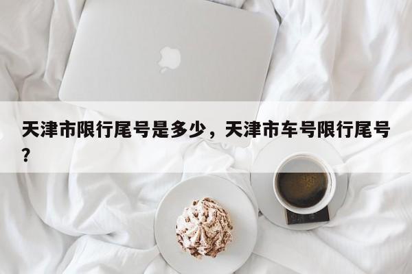 天津市限行尾号是多少，天津市车号限行尾号？-第1张图片-890百科网