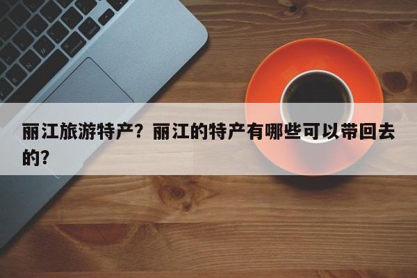 丽江旅游特产？丽江的特产有哪些可以带回去的？-第2张图片-890百科网
