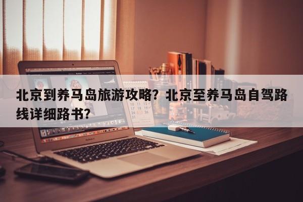 北京到养马岛旅游攻略？北京至养马岛自驾路线详细路书？-第2张图片-890百科网