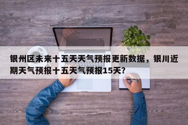银州区未来十五天天气预报更新数据，银川近期天气预报十五天气预报15天？-第3张图片-890百科网