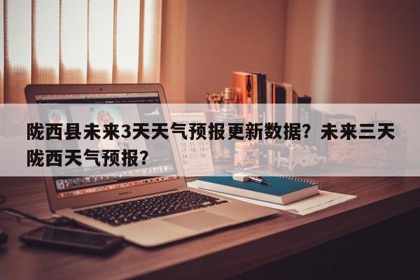 陇西县未来3天天气预报更新数据？未来三天陇西天气预报？-第3张图片-890百科网