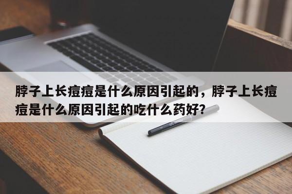 脖子上长痘痘是什么原因引起的，脖子上长痘痘是什么原因引起的吃什么药好？-第1张图片-890百科网