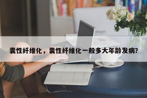 囊性纤维化，囊性纤维化一般多大年龄发病？-第1张图片-890百科网