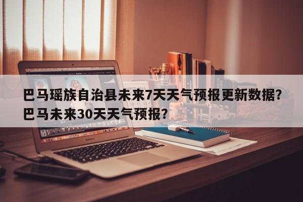 巴马瑶族自治县未来7天天气预报更新数据？巴马未来30天天气预报？-第2张图片-890百科网