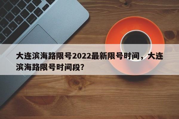 大连滨海路限号2022最新限号时间，大连滨海路限号时间段？-第1张图片-890百科网