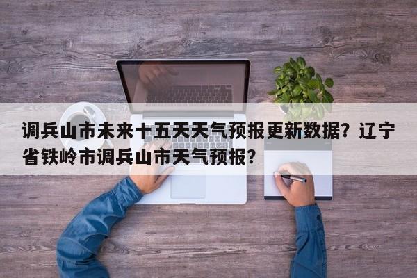调兵山市未来十五天天气预报更新数据？辽宁省铁岭市调兵山市天气预报？-第1张图片-890百科网