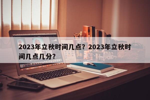 2023年立秋时间几点？2023年立秋时间几点几分？-第1张图片-890百科网