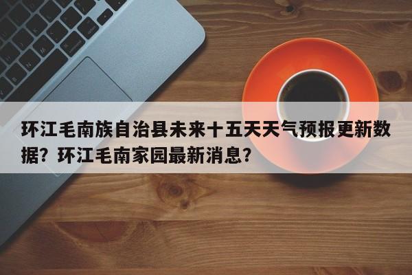 环江毛南族自治县未来十五天天气预报更新数据？环江毛南家园最新消息？-第2张图片-890百科网