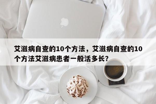 艾滋病自查的10个方法，艾滋病自查的10个方法艾滋病患者一般活多长？-第1张图片-890百科网