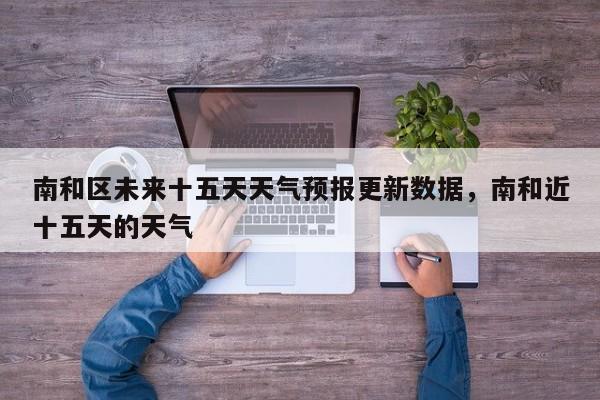 南和区未来十五天天气预报更新数据，南和近十五天的天气-第1张图片-890百科网