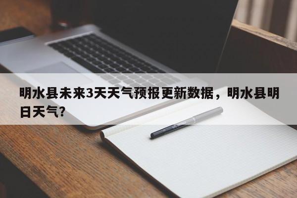 明水县未来3天天气预报更新数据，明水县明日天气？-第1张图片-890百科网