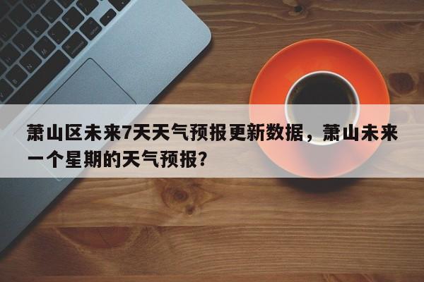 萧山区未来7天天气预报更新数据，萧山未来一个星期的天气预报？-第2张图片-890百科网