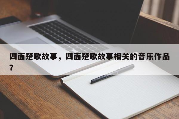 四面楚歌故事，四面楚歌故事相关的音乐作品？-第2张图片-890百科网