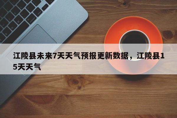 江陵县未来7天天气预报更新数据，江陵县15天天气-第3张图片-890百科网