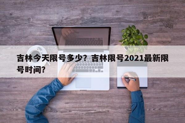 吉林今天限号多少？吉林限号2021最新限号时间？-第1张图片-890百科网