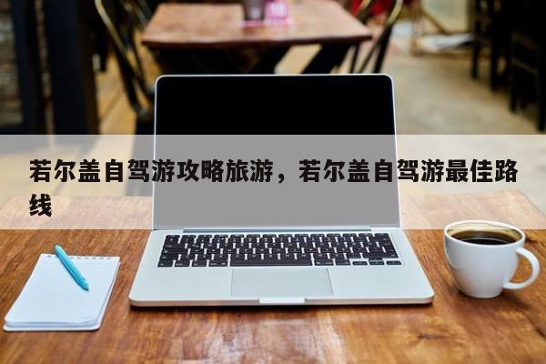 若尔盖自驾游攻略旅游，若尔盖自驾游最佳路线-第1张图片-890百科网