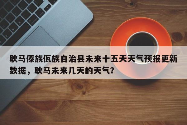 耿马傣族佤族自治县未来十五天天气预报更新数据，耿马未来几天的天气？-第3张图片-890百科网