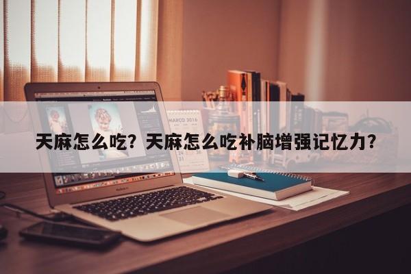 天麻怎么吃？天麻怎么吃补脑增强记忆力？-第1张图片-890百科网