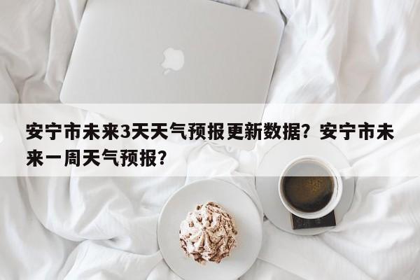 安宁市未来3天天气预报更新数据？安宁市未来一周天气预报？-第2张图片-890百科网