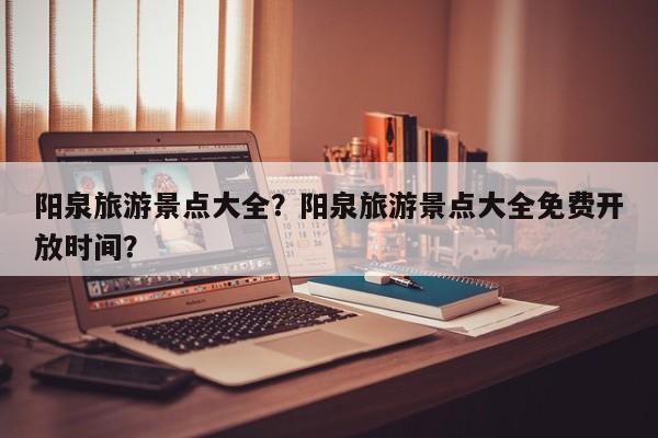 阳泉旅游景点大全？阳泉旅游景点大全免费开放时间？-第2张图片-890百科网