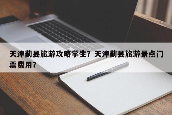 天津蓟县旅游攻略学生？天津蓟县旅游景点门票费用？-第1张图片-890百科网