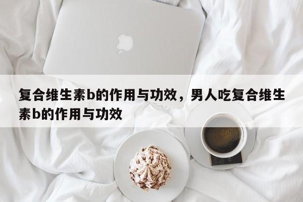 复合维生素b的作用与功效，男人吃复合维生素b的作用与功效-第3张图片-890百科网