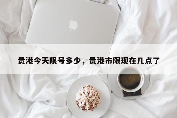贵港今天限号多少，贵港市限现在几点了-第2张图片-890百科网