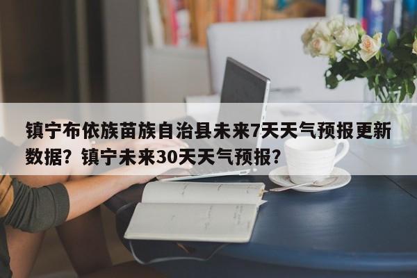 镇宁布依族苗族自治县未来7天天气预报更新数据？镇宁未来30天天气预报？-第2张图片-890百科网