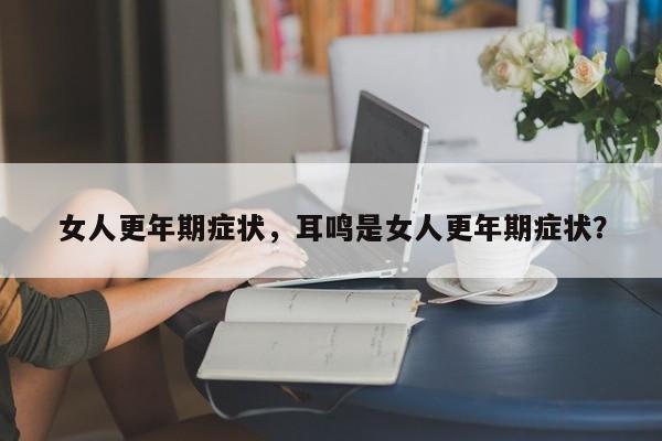 女人更年期症状，耳鸣是女人更年期症状？-第2张图片-890百科网