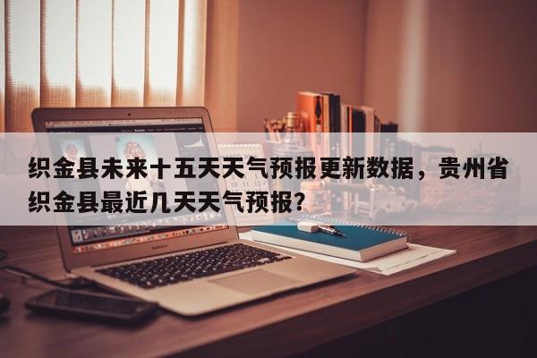 织金县未来十五天天气预报更新数据，贵州省织金县最近几天天气预报？-第1张图片-890百科网